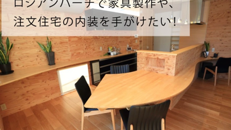 ロシアンバーチで家具製作や、注文住宅の内装を手がけたい！