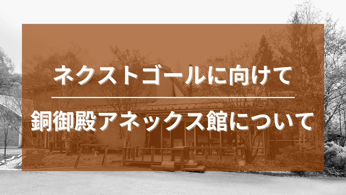 ネクストゴールに向けて：銅御殿アネックス館について
