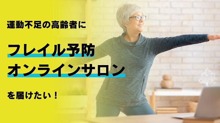 運動不足の高齢者に「フレイル予防オンラインサロン」を届けたい！