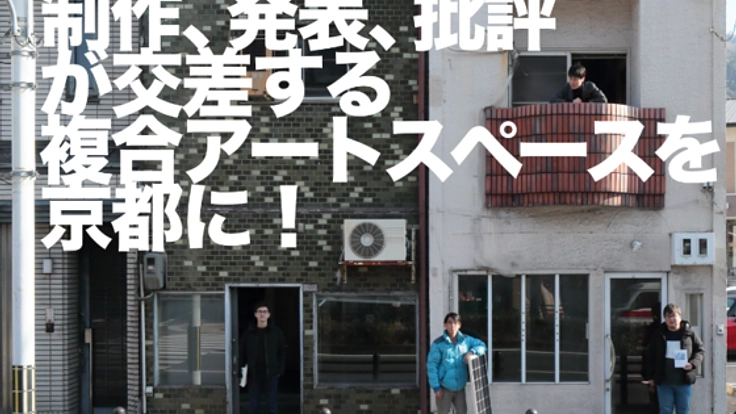 制作、発表、批評が交差する 複合アートスペースを、京都に！