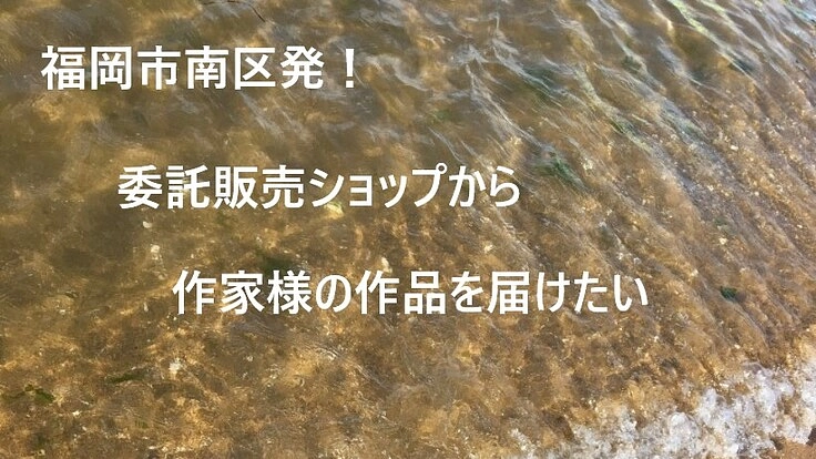 福岡市南区発!委託販売ショップから作家様の作品を届けたい