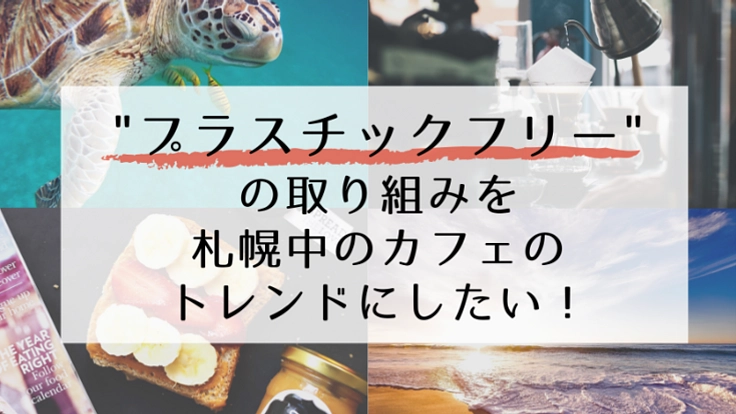プラスチックフリーの活動を札幌中のカフェのトレンドにしたい！