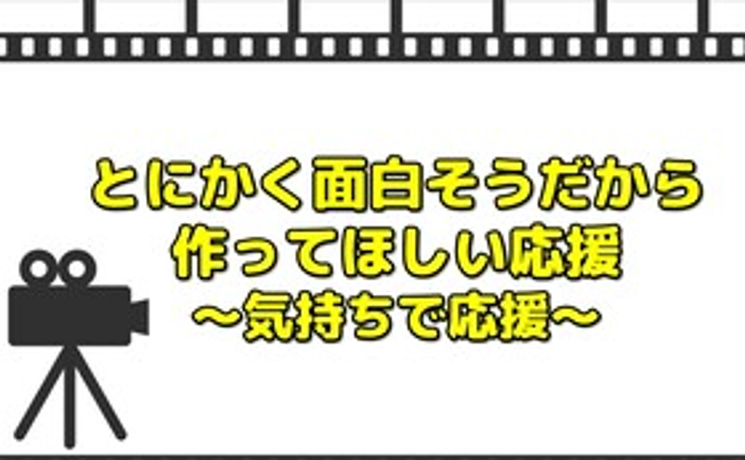 【気持ちで応援】とにかく面白そうだから作ってほしい応援