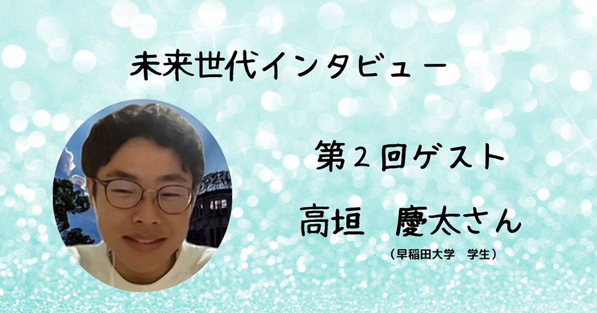 🌟未来世代インタビュー Vol.2：高垣　慶太さん（早稲田大学学生）🌟