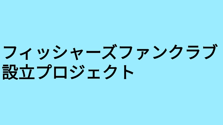 フィッシャーズファンクラブ設立プロジェクト