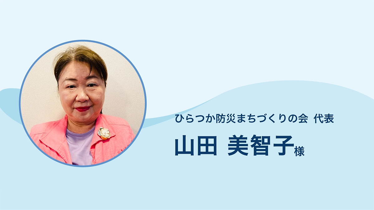 ひらつか防災まちづくりの会 代表 山田美智子 様より応援メッセージをいただきました。