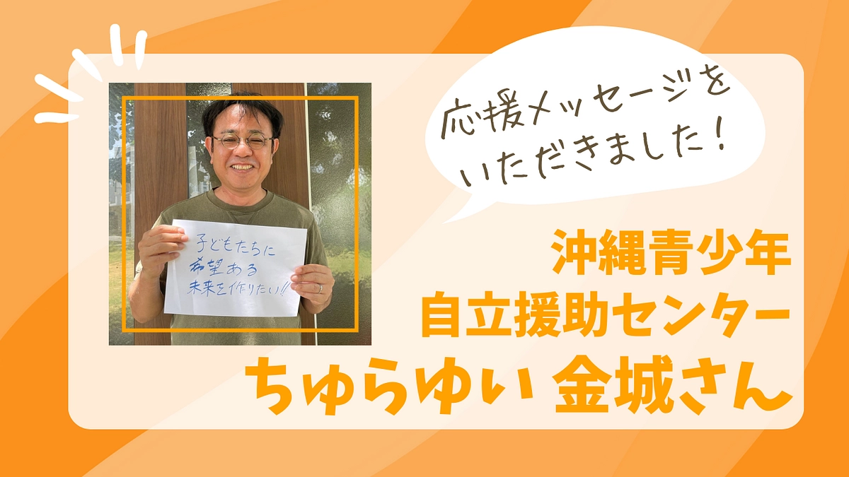 【応援者さまの声：沖縄青少年自立援助センターちゅらゆい 金城さん】　　