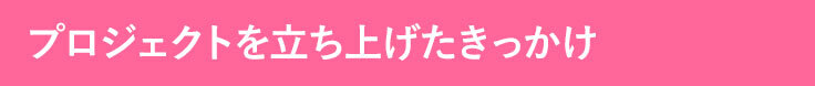 プロジェクトを立ち上げたきっかけ