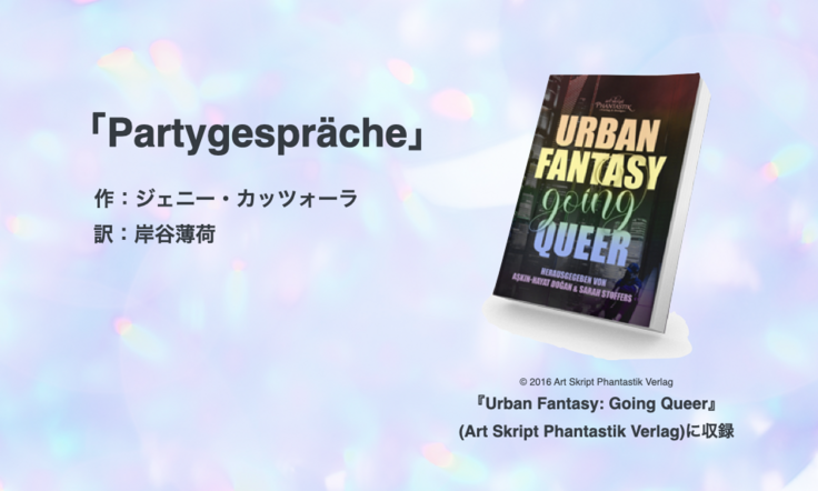 「Partygespräche」作：ジェニー・カッツォーラ  訳：岸谷薄荷／書影／© 2016 Art Skript Phantastik Verlag 『Urban Fantasy: Going Queer』 (Art Skript Phantastik Verlag)に収録