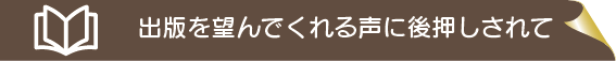 出版を望んでくださる声に後押しされて