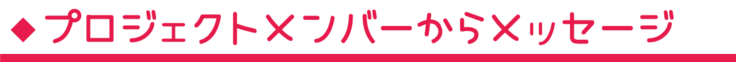 プロジェクトメンバーからメッセージ