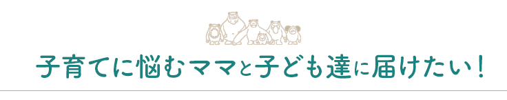 子育てに悩むママと、子ども達に届けたい！