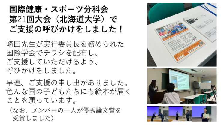 崎田先生が実行委員長を務められた国際学会でチラシを配布し、ご支援していただけるよう、呼びかけをしました。早速、ご支援の申し出がありました。色んな国の子どもたちにも絵本が届くことを願っています。(なお、メンバーの一人が優秀論文賞を受賞しました)