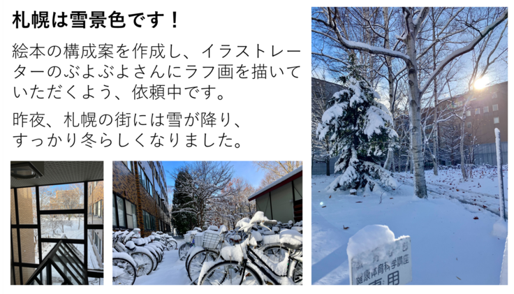 絵本の構成案を作成し、イラストレーターのぶよぶよさんにラフ画を描いていただくよう、依頼中です。 昨夜、札幌の街には雪が降り、 すっかり冬らしくなりました。