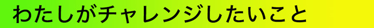 わたしがチャレンジしたいこと