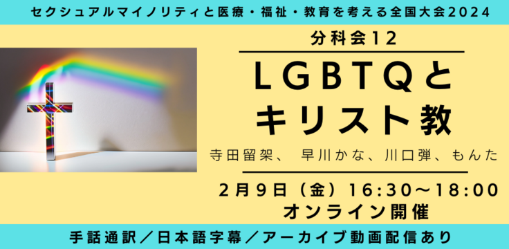 分科会12 LGBTQとキリスト教 寺田留架、早川かな、川口弾、もんた  2月9日（金） 16:30～18:00   オンライン ライブビューイングあり 手話通訳／日本語字幕／アーカイブあり オンライン録画＋ライブQA