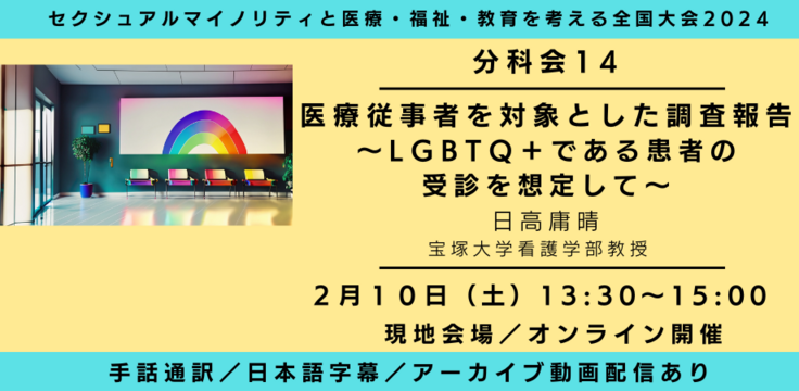 分科会14 医療従事者を対象とした調査報告 ～LGBTQ＋である患者の受診を想定して～ 日高庸晴（宝塚大学看護学部教授）  2月10日（土） 13:30～15:00   現地会場とオンラインのハイブリッド  手話通訳／日本語字幕／アーカイブあり