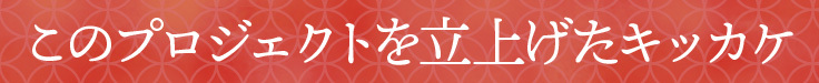 このプロジェクトを立上げたキッカケ