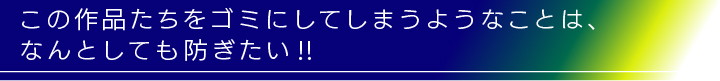 作品をゴミにすることは何としても防ぎたい