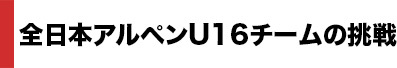 全日本アルペンU16チームの挑戦