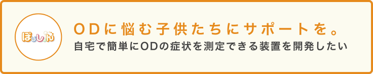 ODに悩む子供たちにサポートを。 自宅で簡単にODの症状を測定できる装置を開発したい