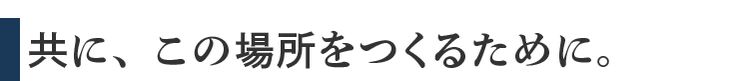 共に、この場所をつくるために。