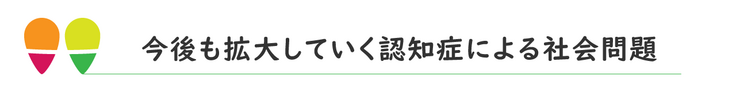 今後も拡大していく認知症による社会問題