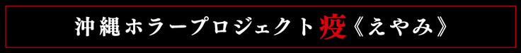沖縄ホラープロジェクト疫《えやみ》
