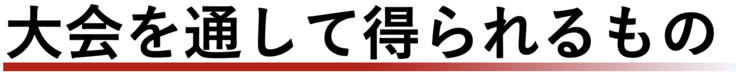 大会を通して得られるもの