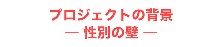 プロジェクトの背景ー性別の壁ー