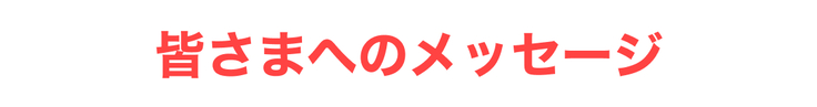 皆さまへのメッセージ