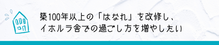 築100年以上の「はなれ」を改修し、イホルラ舎での過ごし方を増やしたい