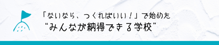 「ないなら、つくればいい！」で始めた“みんなが納得できる学校”