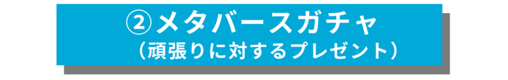 ②メタバースガチャ  　 （頑張りに対するプレゼント）