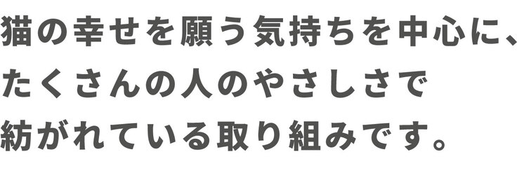 猫の幸せを願う気持ちを中心に、たくさんの人のやさしさで支えられているプロジェクトです。