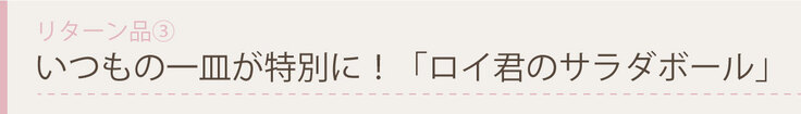 いつもの一皿が特別に！「ロイ君のサラダボール」