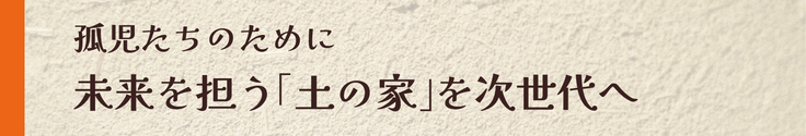 孤児たちのために　未来を担う「土の家」を次世代へ