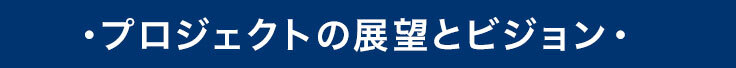 プロジェクトの展望とビジョン