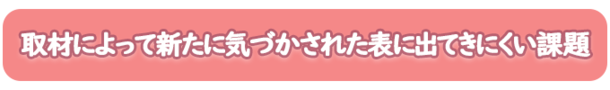 取材によって新たに気づかされた表に出てきにくい課題