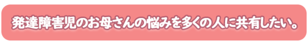 発達障がい児のお母さんの悩みを多くの人に共有する機会をつくりたい。