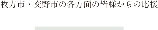 枚方市・交野市の各方面の皆様からの応援をいただいております。
