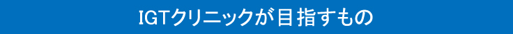 IGTクリニックが目指すもの