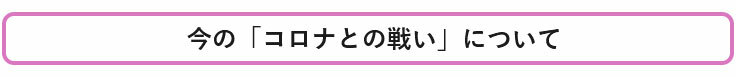 今の「コロナとの戦い」について