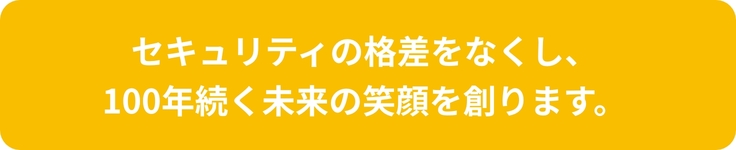 セキュリティの格差をなくし、 100年続く未来の笑顔を創ります。