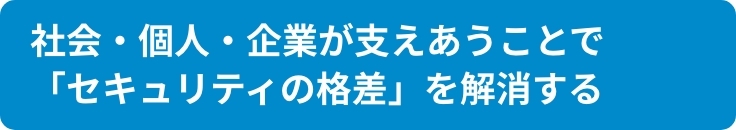 社会・個人・企業が支えあうことで 「セキュリティの格差」を解消する