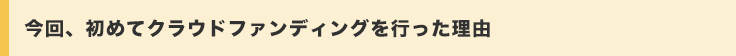 今回、初めてクラウドファンディングを行った理由