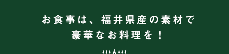 お食事は、福井県産の素材で豪華なお料理を！