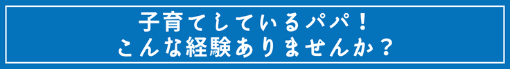 子育てしているパパ！こんな経験ありませんか？