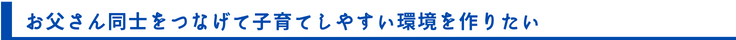 お父さん同士をつなげて子育てしやすい環境を作りたい