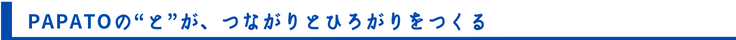 PAPATOの“と”が、つながりとひろがりをつくる
